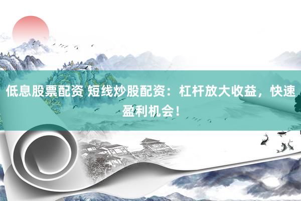 低息股票配资 短线炒股配资：杠杆放大收益，快速盈利机会！