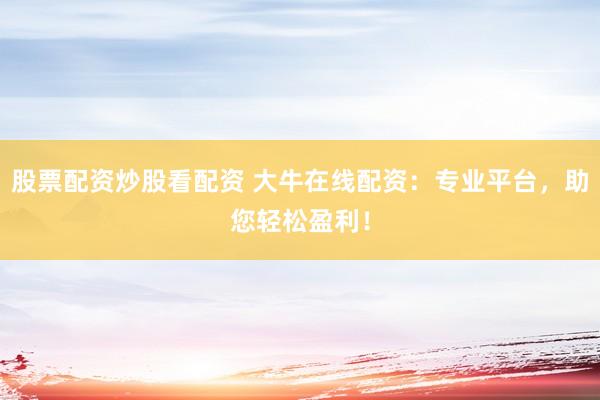 股票配资炒股看配资 大牛在线配资：专业平台，助您轻松盈利！