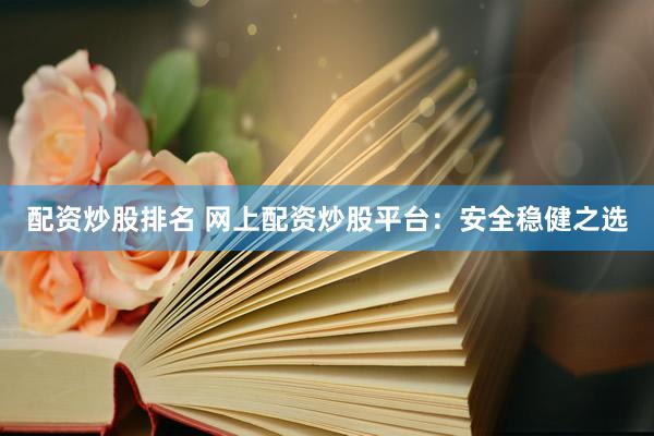 配资炒股排名 网上配资炒股平台：安全稳健之选