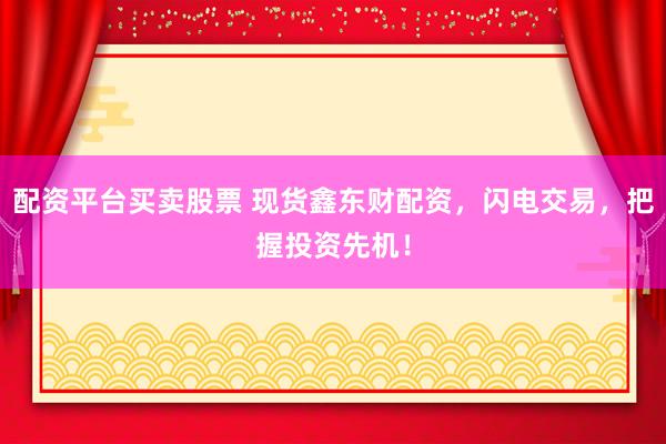 配资平台买卖股票 现货鑫东财配资，闪电交易，把握投资先机！