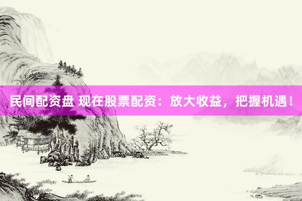 民间配资盘 现在股票配资：放大收益，把握机遇！