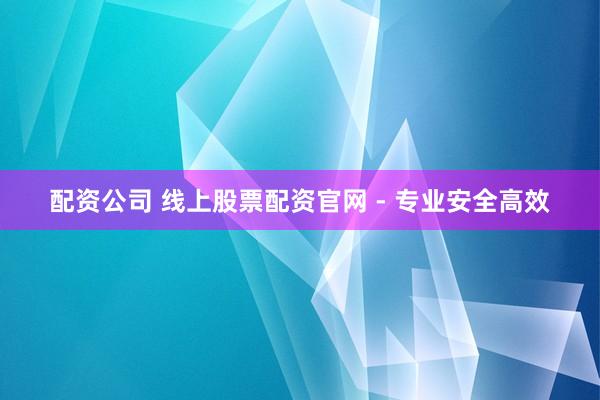配资公司 线上股票配资官网 - 专业安全高效