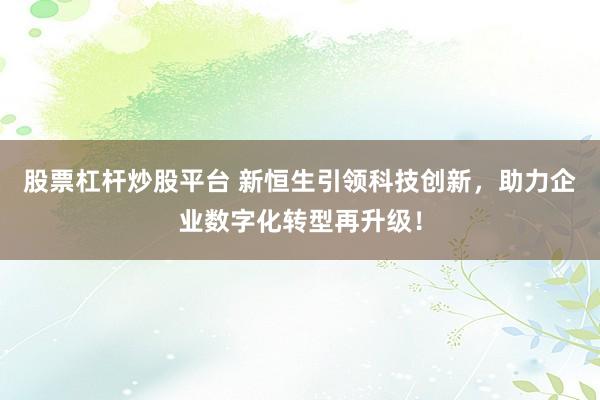 股票杠杆炒股平台 新恒生引领科技创新，助力企业数字化转型再升级！