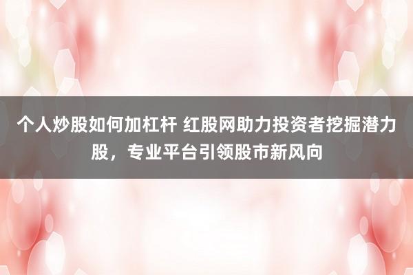 个人炒股如何加杠杆 红股网助力投资者挖掘潜力股，专业平台引领股市新风向