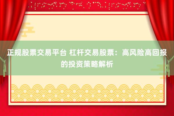 正规股票交易平台 杠杆交易股票：高风险高回报的投资策略解析
