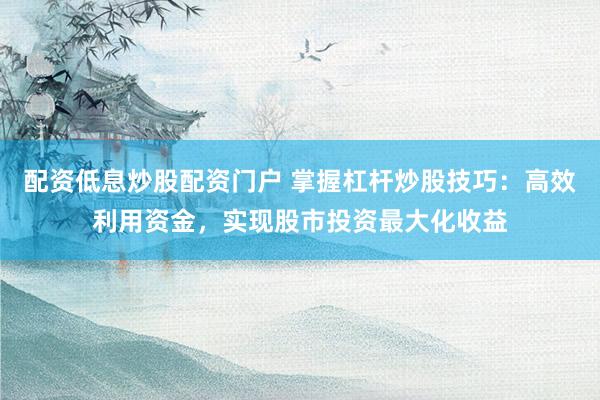 配资低息炒股配资门户 掌握杠杆炒股技巧：高效利用资金，实现股市投资最大化收益