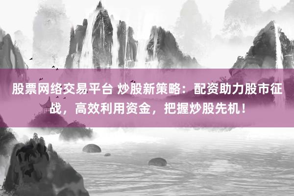 股票网络交易平台 炒股新策略：配资助力股市征战，高效利用资金，把握炒股先机！