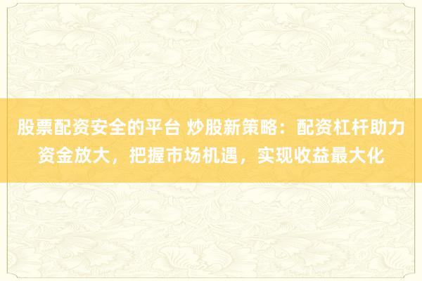 股票配资安全的平台 炒股新策略：配资杠杆助力资金放大，把握市场机遇，实现收益最大化