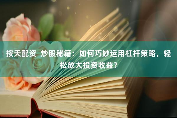 按天配资  炒股秘籍：如何巧妙运用杠杆策略，轻松放大投资收益？