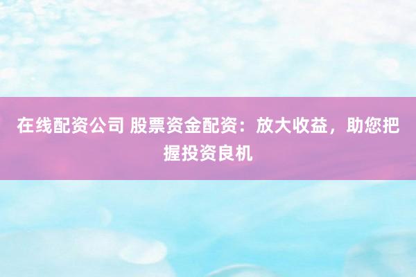 在线配资公司 股票资金配资：放大收益，助您把握投资良机