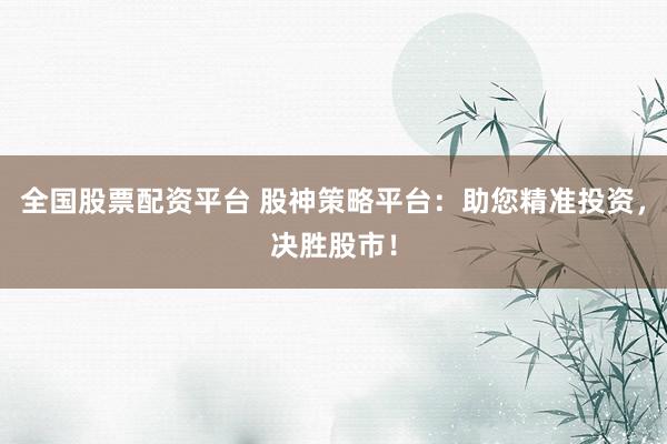 全国股票配资平台 股神策略平台：助您精准投资，决胜股市！