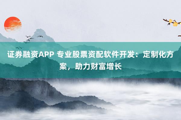 证券融资APP 专业股票资配软件开发：定制化方案，助力财富增长