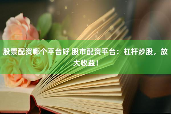 股票配资哪个平台好 股市配资平台：杠杆炒股，放大收益！