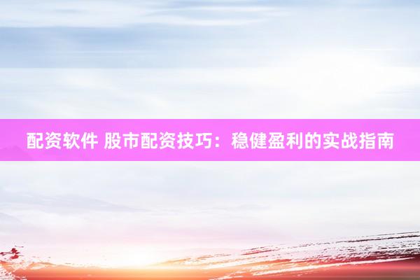 配资软件 股市配资技巧：稳健盈利的实战指南