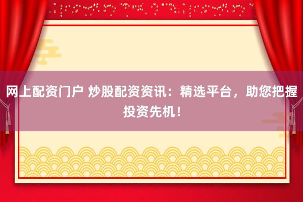 网上配资门户 炒股配资资讯：精选平台，助您把握投资先机！
