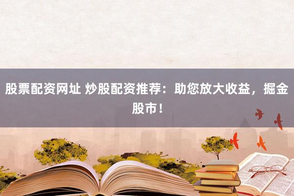 股票配资网址 炒股配资推荐：助您放大收益，掘金股市！