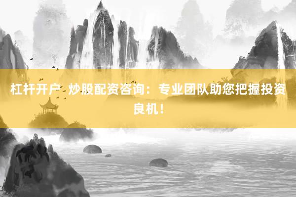 杠杆开户  炒股配资咨询：专业团队助您把握投资良机！