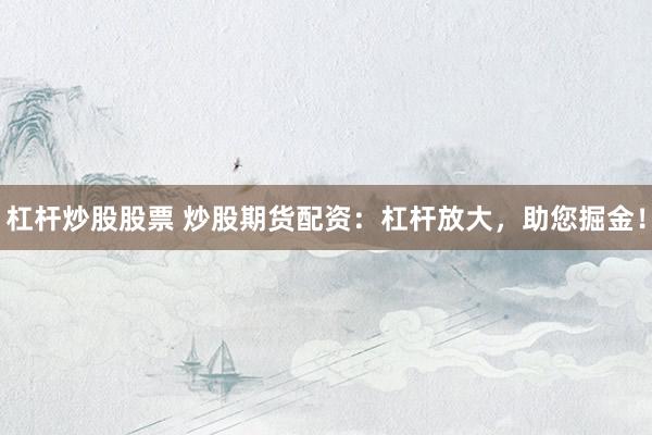 杠杆炒股股票 炒股期货配资：杠杆放大，助您掘金！