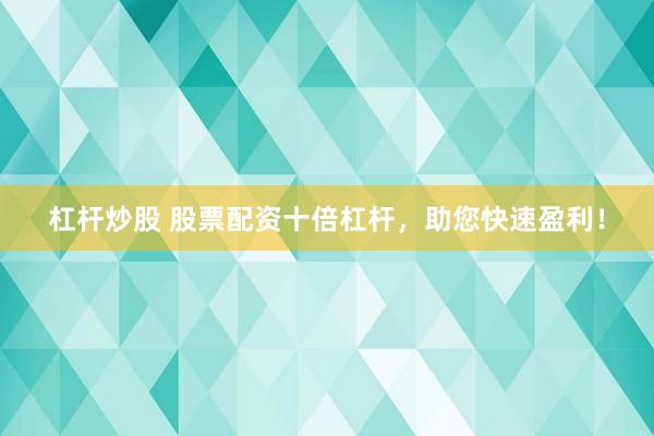 杠杆炒股 股票配资十倍杠杆，助您快速盈利！