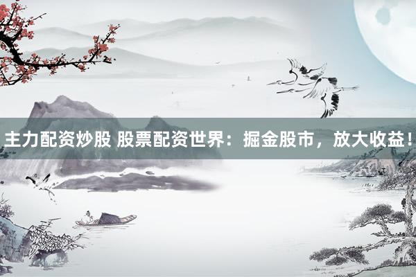 主力配资炒股 股票配资世界：掘金股市，放大收益！