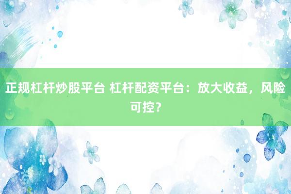 正规杠杆炒股平台 杠杆配资平台：放大收益，风险可控？