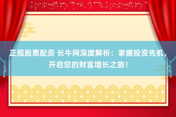 正规股票配资 长牛网深度解析：掌握投资先机，开启您的财富增长之旅！