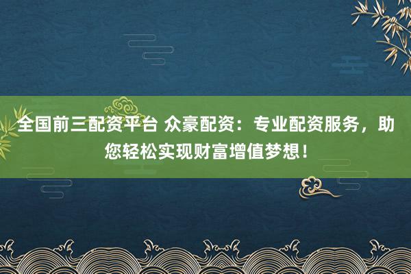 全国前三配资平台 众豪配资：专业配资服务，助您轻松实现财富增值梦想！