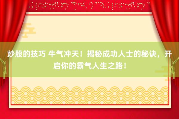 炒股的技巧 牛气冲天！揭秘成功人士的秘诀，开启你的霸气人生之路！