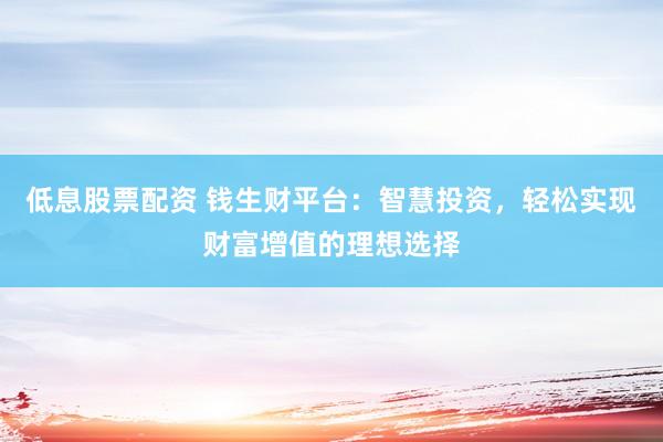 低息股票配资 钱生财平台：智慧投资，轻松实现财富增值的理想选择