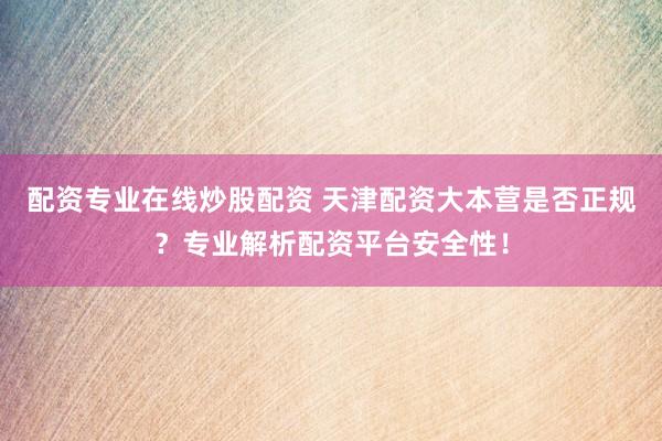 配资专业在线炒股配资 天津配资大本营是否正规？专业解析配资平台安全性！