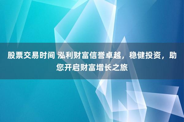 股票交易时间 泓利财富信誉卓越，稳健投资，助您开启财富增长之旅