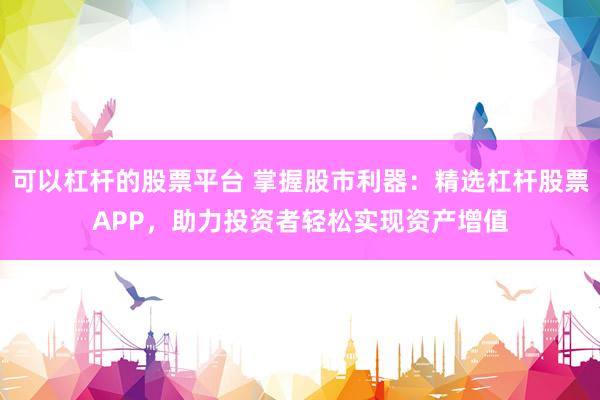 可以杠杆的股票平台 掌握股市利器：精选杠杆股票APP，助力投资者轻松实现资产增值