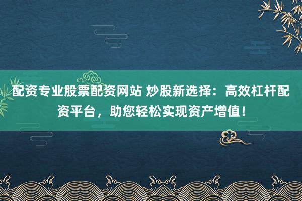 配资专业股票配资网站 炒股新选择：高效杠杆配资平台，助您轻松实现资产增值！