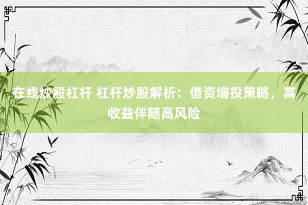 在线炒股杠杆 杠杆炒股解析：借资增投策略，高收益伴随高风险