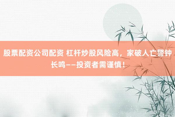 股票配资公司配资 杠杆炒股风险高，家破人亡警钟长鸣——投资者需谨慎！