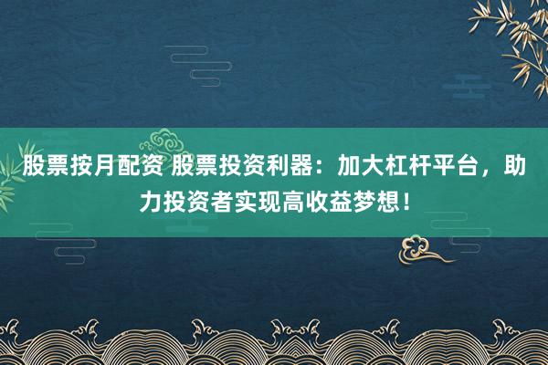 股票按月配资 股票投资利器：加大杠杆平台，助力投资者实现高收益梦想！