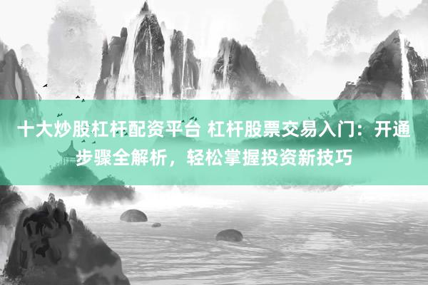 十大炒股杠杆配资平台 杠杆股票交易入门：开通步骤全解析，轻松掌握投资新技巧