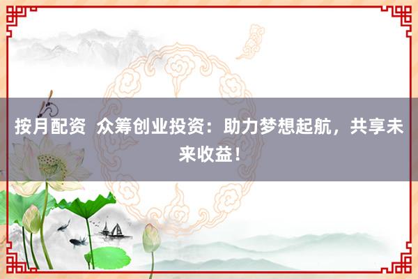 按月配资  众筹创业投资：助力梦想起航，共享未来收益！