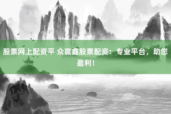 股票网上配资平 众赢鑫股票配资：专业平台，助您盈利！