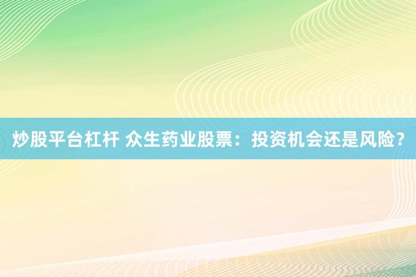 炒股平台杠杆 众生药业股票：投资机会还是风险？