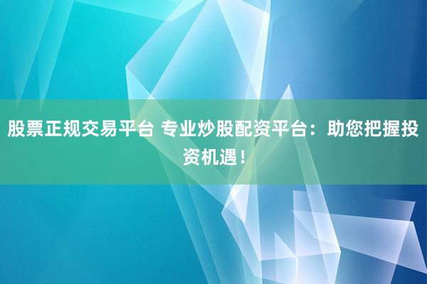 股票正规交易平台 专业炒股配资平台：助您把握投资机遇！