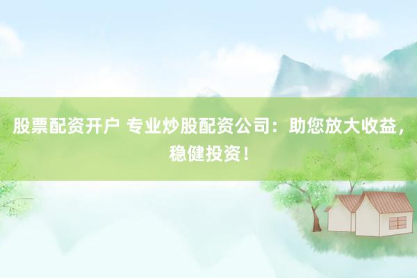 股票配资开户 专业炒股配资公司：助您放大收益，稳健投资！