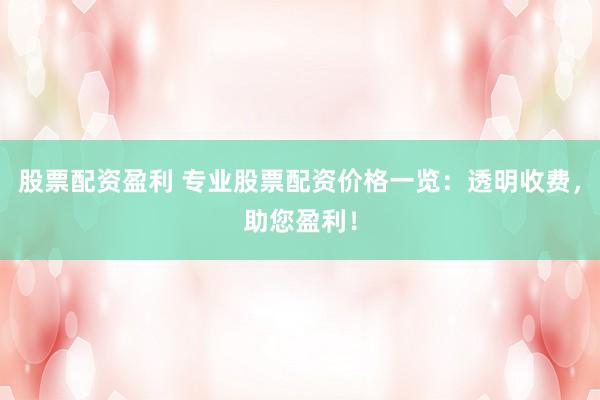 股票配资盈利 专业股票配资价格一览：透明收费，助您盈利！