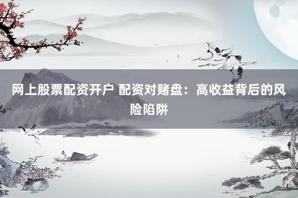 网上股票配资开户 配资对赌盘：高收益背后的风险陷阱
