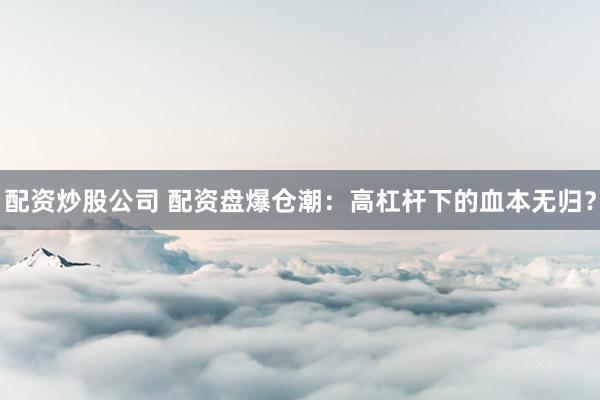 配资炒股公司 配资盘爆仓潮：高杠杆下的血本无归？