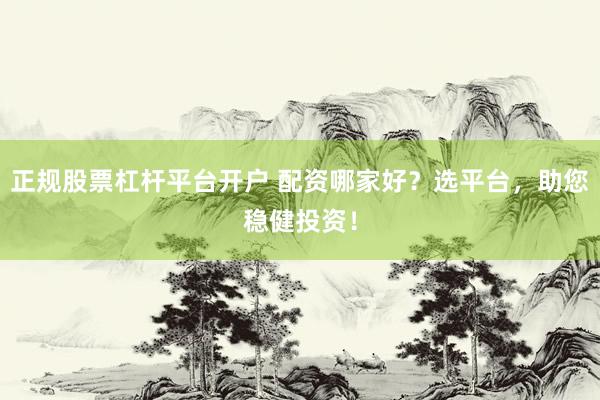 正规股票杠杆平台开户 配资哪家好？选平台，助您稳健投资！