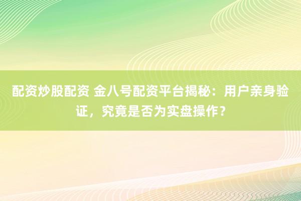 配资炒股配资 金八号配资平台揭秘：用户亲身验证，究竟是否为实盘操作？