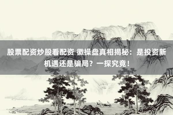 股票配资炒股看配资 徽操盘真相揭秘：是投资新机遇还是骗局？一探究竟！