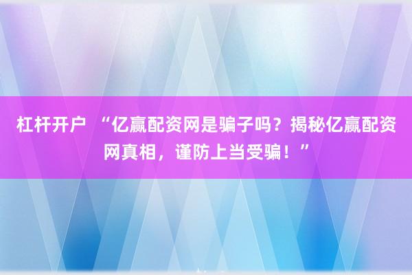 杠杆开户  “亿赢配资网是骗子吗？揭秘亿赢配资网真相，谨防上当受骗！”