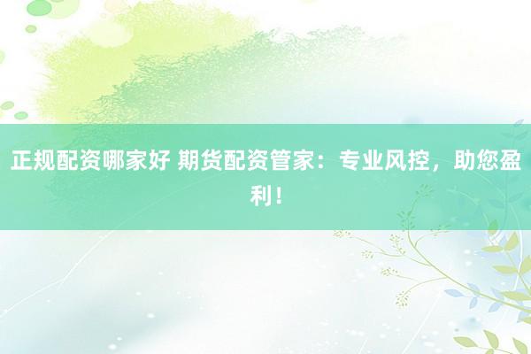 正规配资哪家好 期货配资管家：专业风控，助您盈利！